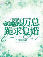 离婚后冷她三年的厉总跪求复婚 了了嘻语