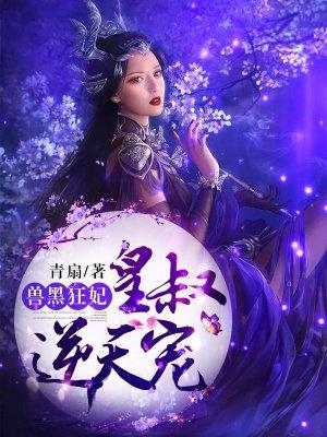 兽黑狂妃皇叔逆天宠全文免费阅读全文